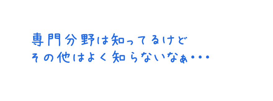 専門分野は知ってるけどその他はよく知らないなぁ・・・